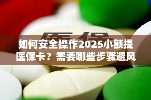 如何安全操作2025小额提医保卡？需要哪些步骤避风险？